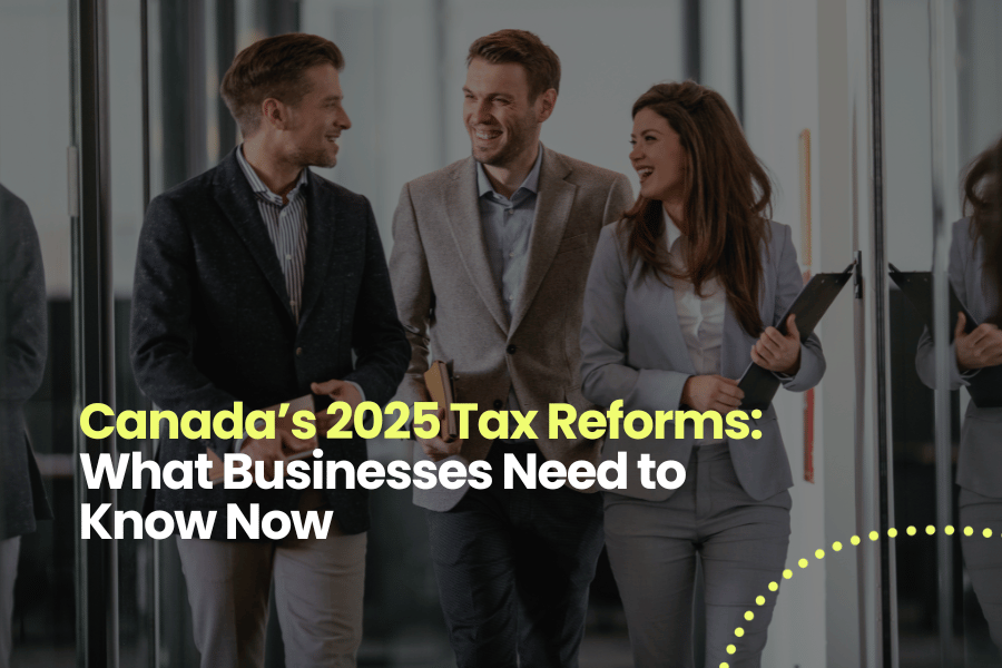 Canada’s 2025 Tax Reforms: What Businesses Need to Know Now