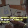 Why PIPEDA Compliance is Vital for Canadian SME Financial Data Security
