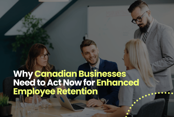 Why Canadian Businesses Need to Act Now for Enhanced Employee Retention