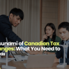 A Tsunami of Canadian Tax Changes: What You Need to Know